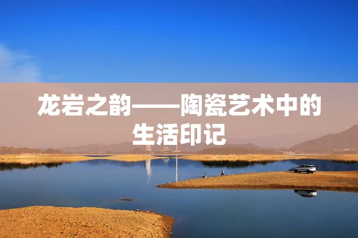 龙岩之韵——陶瓷艺术中的生活印记