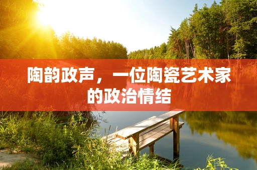陶韵政声，一位陶瓷艺术家的政治情结