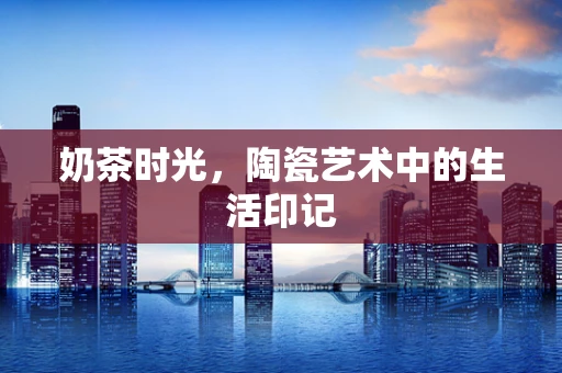 奶茶时光，陶瓷艺术中的生活印记