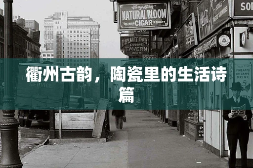 衢州古韵，陶瓷里的生活诗篇
