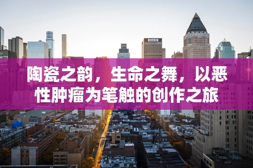 陶瓷之韵，生命之舞，以恶性肿瘤为笔触的创作之旅