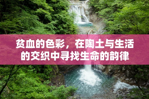 贫血的色彩，在陶土与生活的交织中寻找生命的韵律