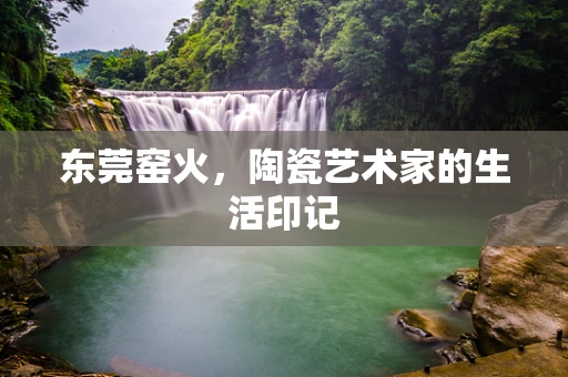 东莞窑火，陶瓷艺术家的生活印记