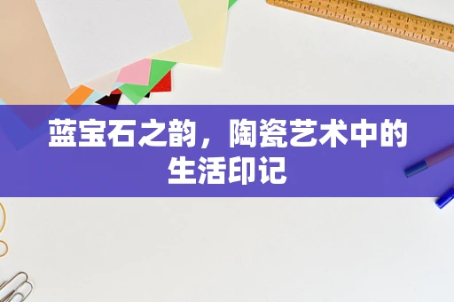 蓝宝石之韵，陶瓷艺术中的生活印记