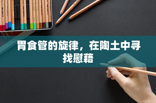 胃食管的旋律，在陶土中寻找慰藉