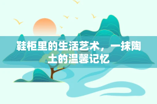 鞋柜里的生活艺术，一抹陶土的温馨记忆