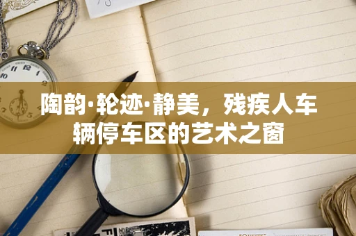 陶韵·轮迹·静美，残疾人车辆停车区的艺术之窗