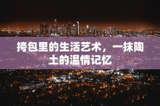 挎包里的生活艺术，一抹陶土的温情记忆