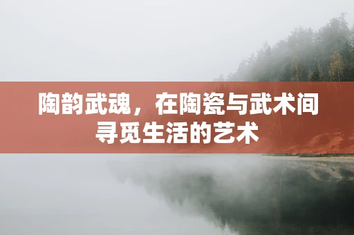 陶韵武魂，在陶瓷与武术间寻觅生活的艺术