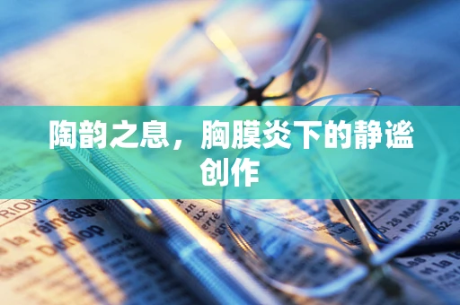 陶韵之息，胸膜炎下的静谧创作