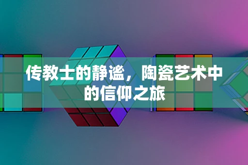 传教士的静谧，陶瓷艺术中的信仰之旅