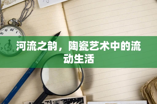 河流之韵，陶瓷艺术中的流动生活