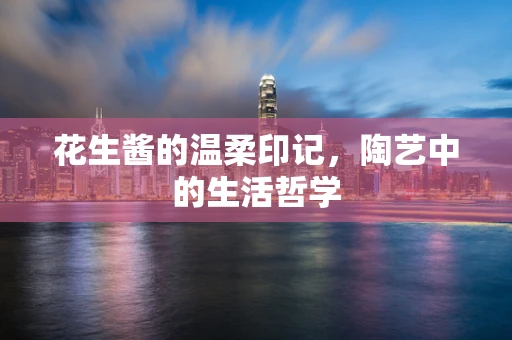 花生酱的温柔印记，陶艺中的生活哲学