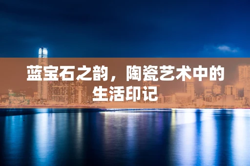 蓝宝石之韵，陶瓷艺术中的生活印记