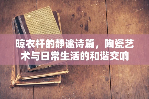 晾衣杆的静谧诗篇，陶瓷艺术与日常生活的和谐交响