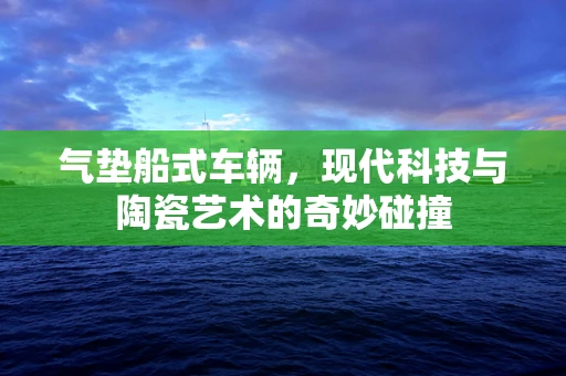 气垫船式车辆，现代科技与陶瓷艺术的奇妙碰撞