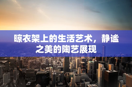 晾衣架上的生活艺术，静谧之美的陶艺展现