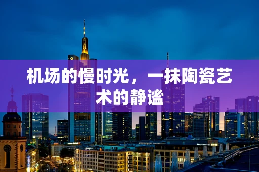 机场的慢时光，一抹陶瓷艺术的静谧