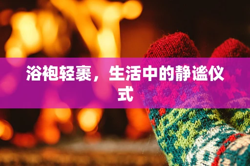 浴袍轻裹，生活中的静谧仪式