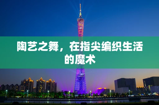 陶艺之舞，在指尖编织生活的魔术