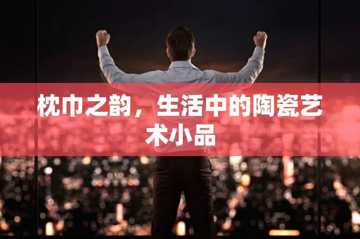枕巾之韵，生活中的陶瓷艺术小品