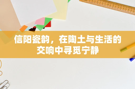 信阳瓷韵，在陶土与生活的交响中寻觅宁静