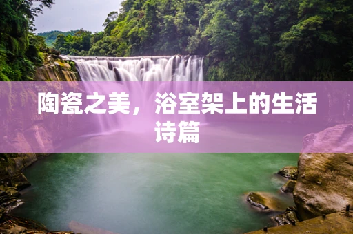 陶瓷之美，浴室架上的生活诗篇