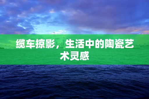 缆车掠影，生活中的陶瓷艺术灵感
