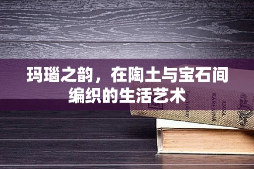 玛瑙之韵，在陶土与宝石间编织的生活艺术