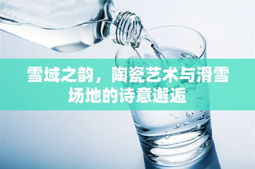 雪域之韵，陶瓷艺术与滑雪场地的诗意邂逅