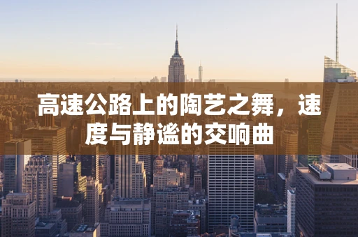 高速公路上的陶艺之舞，速度与静谧的交响曲