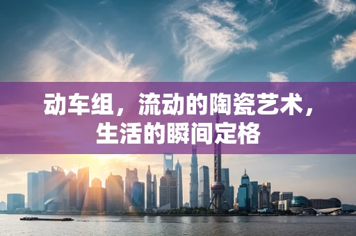 动车组，流动的陶瓷艺术，生活的瞬间定格
