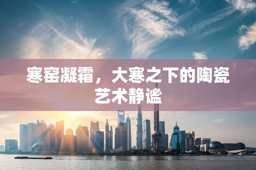 寒窑凝霜，大寒之下的陶瓷艺术静谧