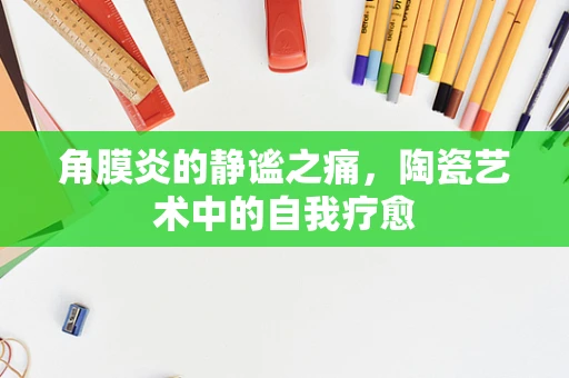 角膜炎的静谧之痛，陶瓷艺术中的自我疗愈