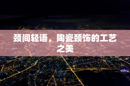 颈间轻语，陶瓷颈饰的工艺之美