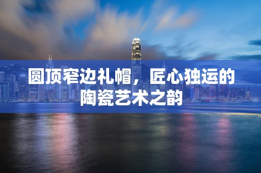 圆顶窄边礼帽，匠心独运的陶瓷艺术之韵