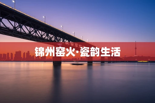 锦州窑火·瓷韵生活