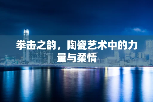 拳击之韵，陶瓷艺术中的力量与柔情