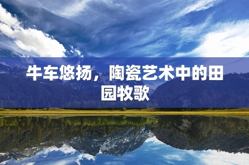 牛车悠扬，陶瓷艺术中的田园牧歌