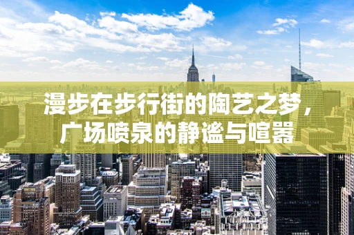 漫步在步行街的陶艺之梦，广场喷泉的静谧与喧嚣