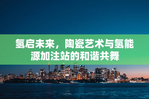 氢启未来，陶瓷艺术与氢能源加注站的和谐共舞