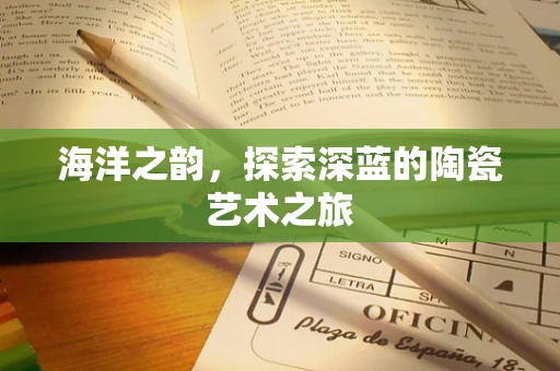 海洋之韵，探索深蓝的陶瓷艺术之旅