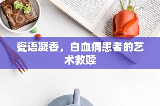 瓷语凝香，白血病患者的艺术救赎