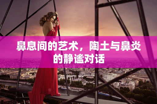 鼻息间的艺术，陶土与鼻炎的静谧对话