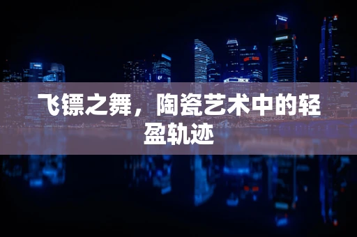 飞镖之舞，陶瓷艺术中的轻盈轨迹