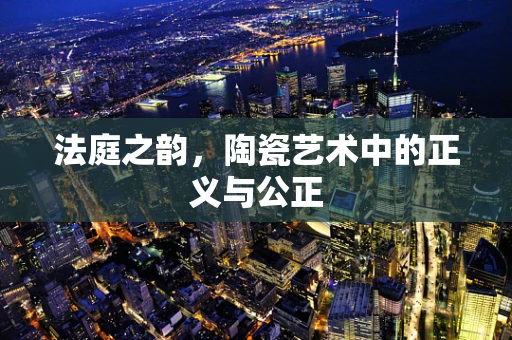 法庭之韵，陶瓷艺术中的正义与公正