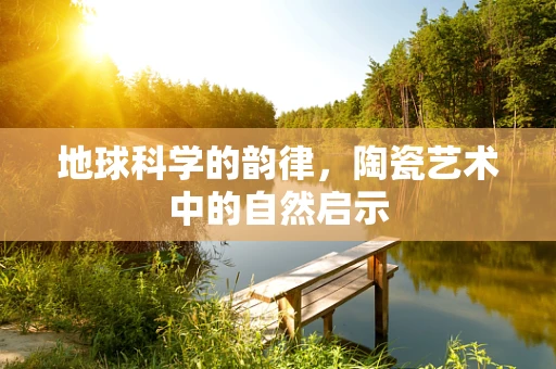 地球科学的韵律，陶瓷艺术中的自然启示