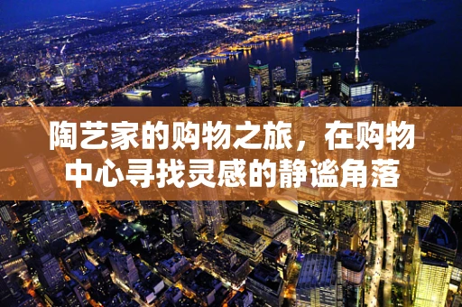 陶艺家的购物之旅，在购物中心寻找灵感的静谧角落