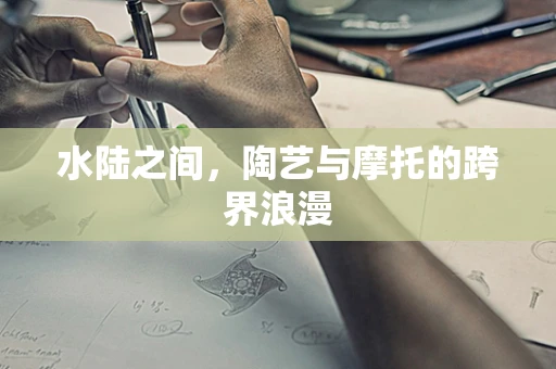 水陆之间，陶艺与摩托的跨界浪漫