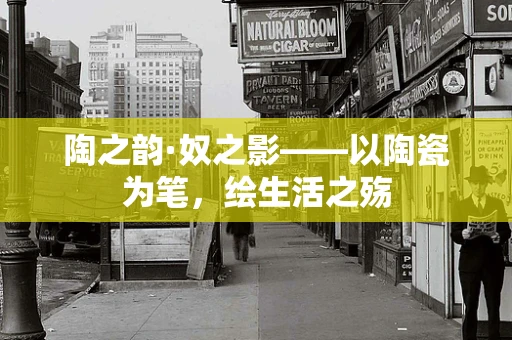 陶之韵·奴之影——以陶瓷为笔，绘生活之殇